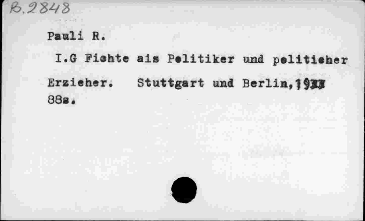 ﻿Pauli R.
I.G Fiahte aia Politiker und pelitiaher
Erzieher. Stuttgart und Berlin, 88a.